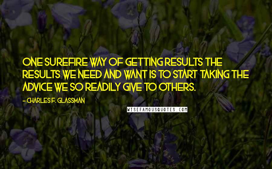 Charles F. Glassman Quotes: One surefire way of getting results the results we need and want is to start taking the advice we so readily give to others.