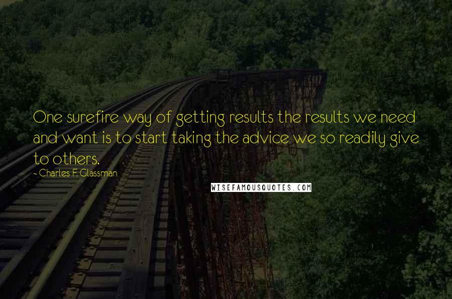 Charles F. Glassman Quotes: One surefire way of getting results the results we need and want is to start taking the advice we so readily give to others.