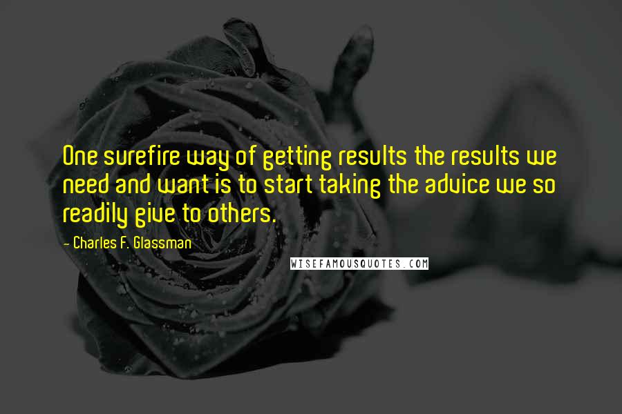 Charles F. Glassman Quotes: One surefire way of getting results the results we need and want is to start taking the advice we so readily give to others.