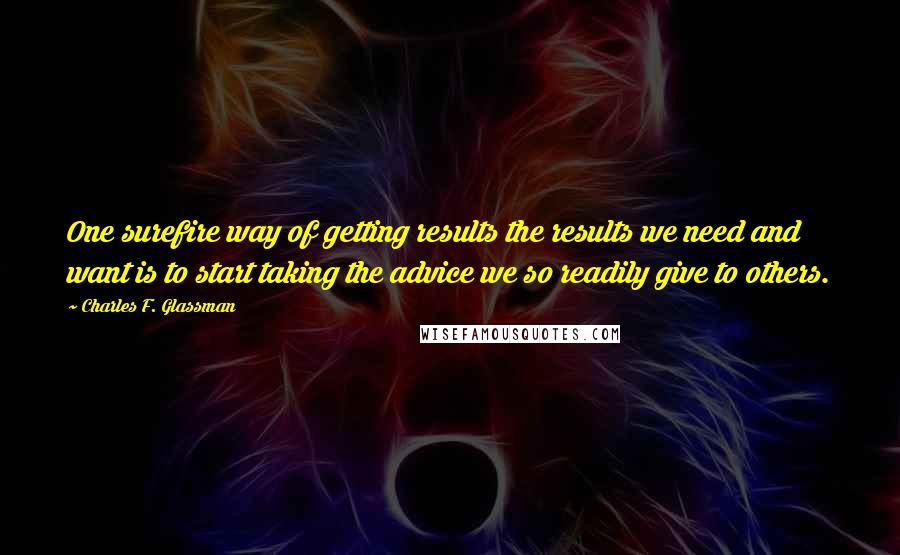 Charles F. Glassman Quotes: One surefire way of getting results the results we need and want is to start taking the advice we so readily give to others.