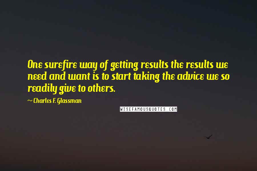 Charles F. Glassman Quotes: One surefire way of getting results the results we need and want is to start taking the advice we so readily give to others.