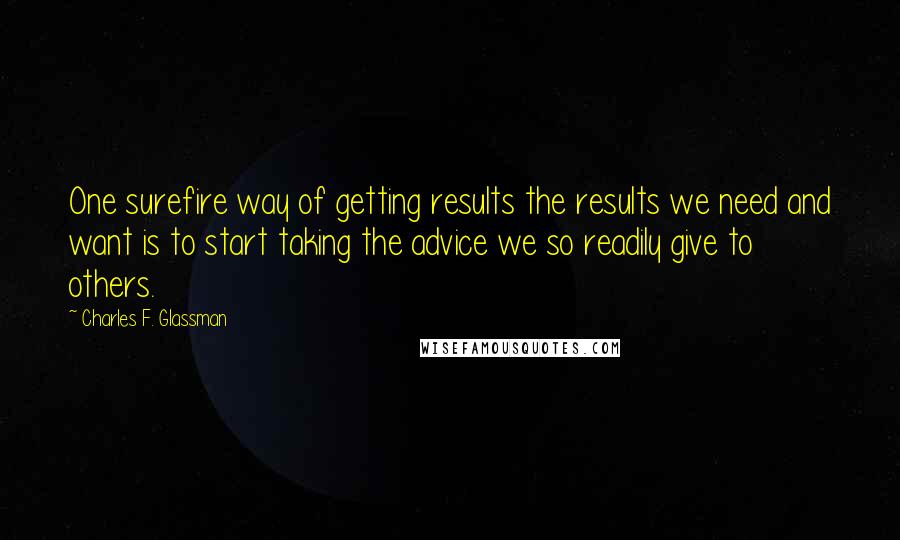 Charles F. Glassman Quotes: One surefire way of getting results the results we need and want is to start taking the advice we so readily give to others.