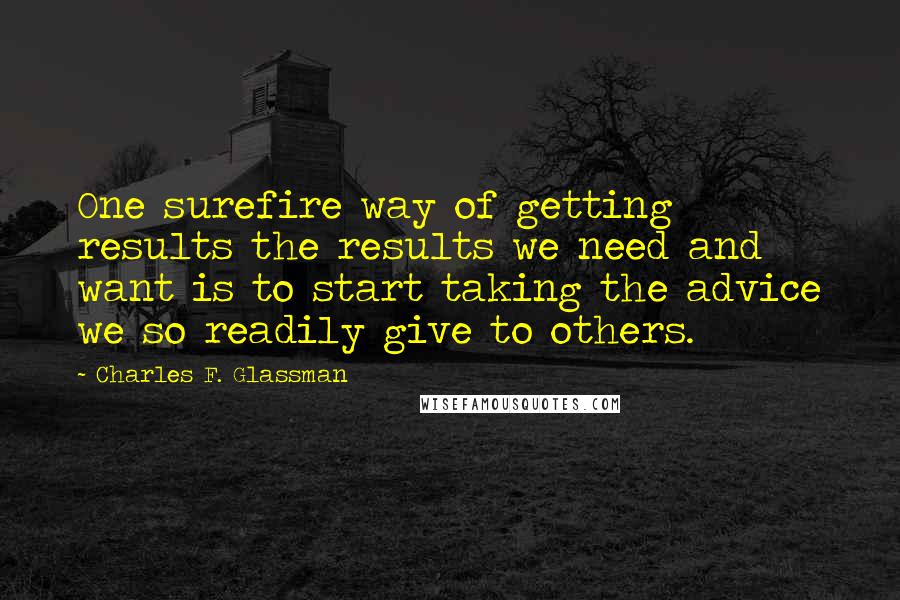 Charles F. Glassman Quotes: One surefire way of getting results the results we need and want is to start taking the advice we so readily give to others.