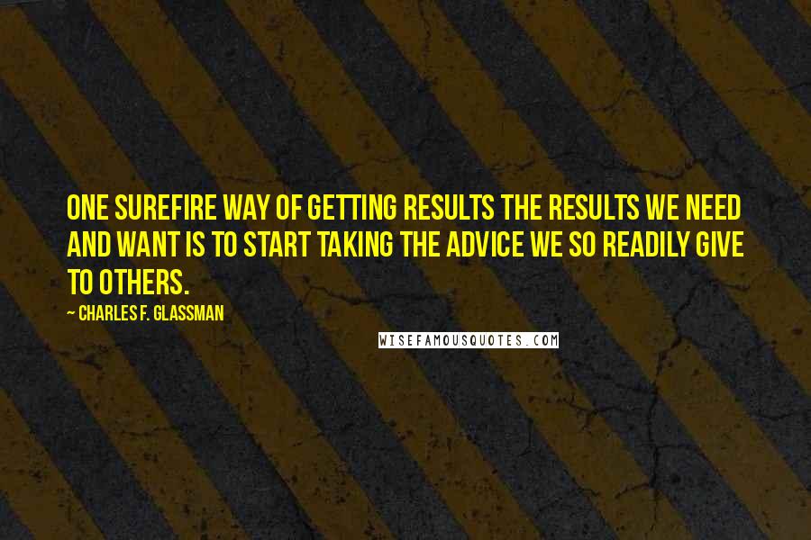 Charles F. Glassman Quotes: One surefire way of getting results the results we need and want is to start taking the advice we so readily give to others.