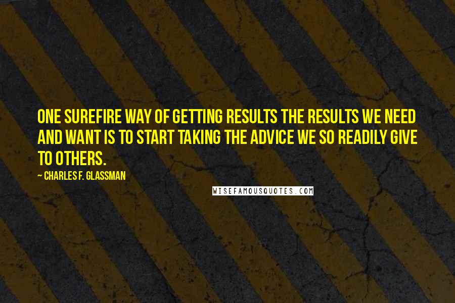 Charles F. Glassman Quotes: One surefire way of getting results the results we need and want is to start taking the advice we so readily give to others.