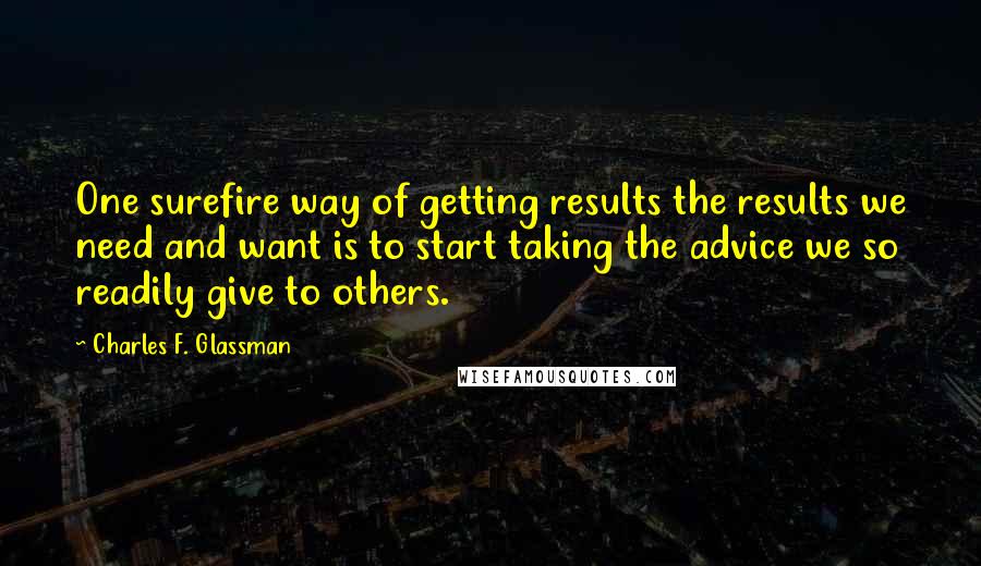 Charles F. Glassman Quotes: One surefire way of getting results the results we need and want is to start taking the advice we so readily give to others.