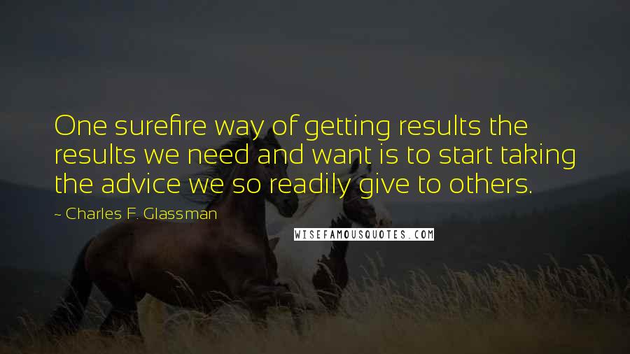 Charles F. Glassman Quotes: One surefire way of getting results the results we need and want is to start taking the advice we so readily give to others.