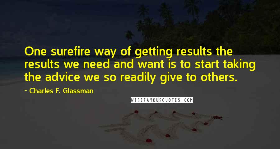 Charles F. Glassman Quotes: One surefire way of getting results the results we need and want is to start taking the advice we so readily give to others.