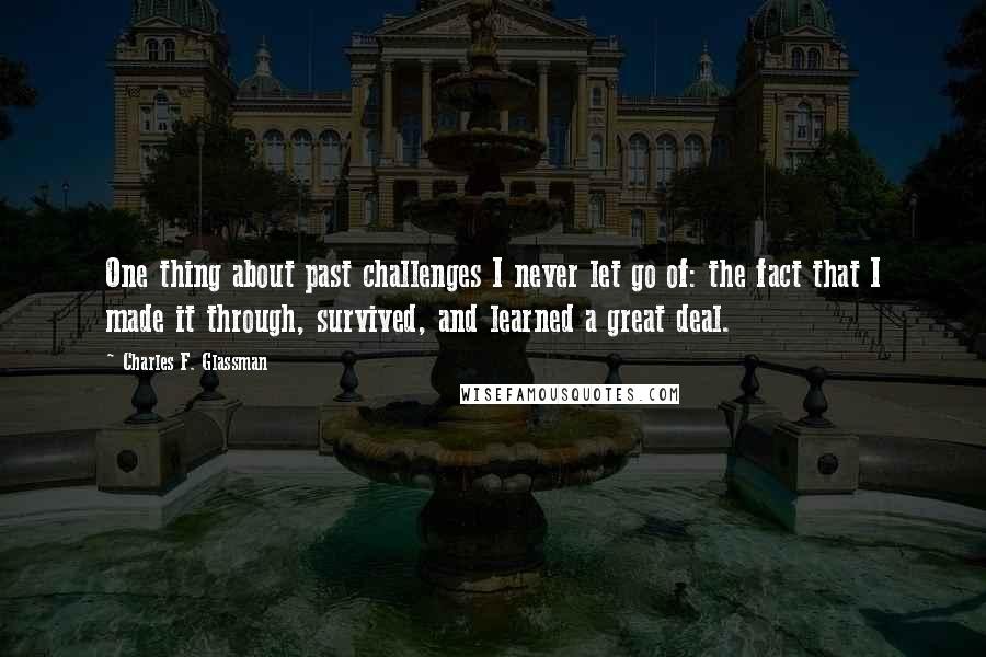 Charles F. Glassman Quotes: One thing about past challenges I never let go of: the fact that I made it through, survived, and learned a great deal.