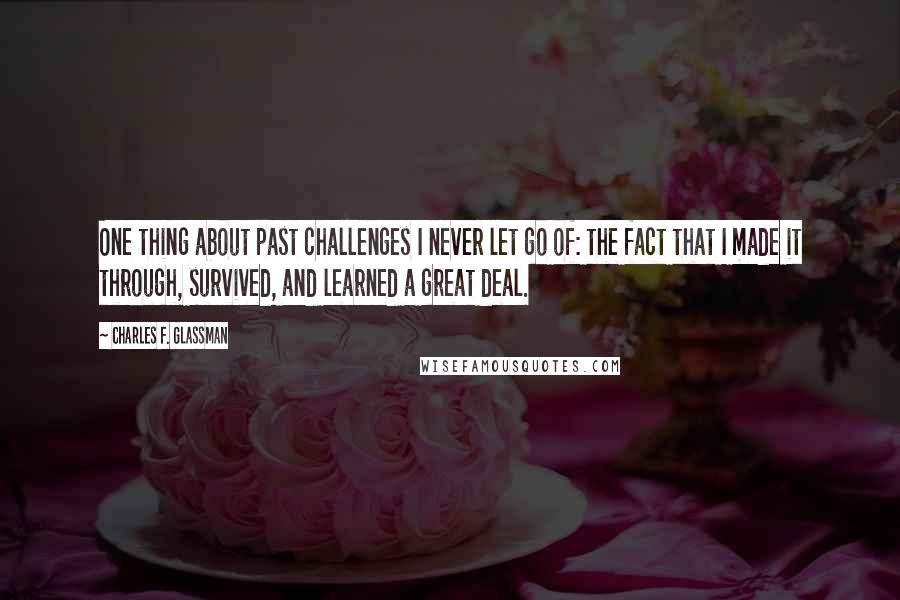 Charles F. Glassman Quotes: One thing about past challenges I never let go of: the fact that I made it through, survived, and learned a great deal.