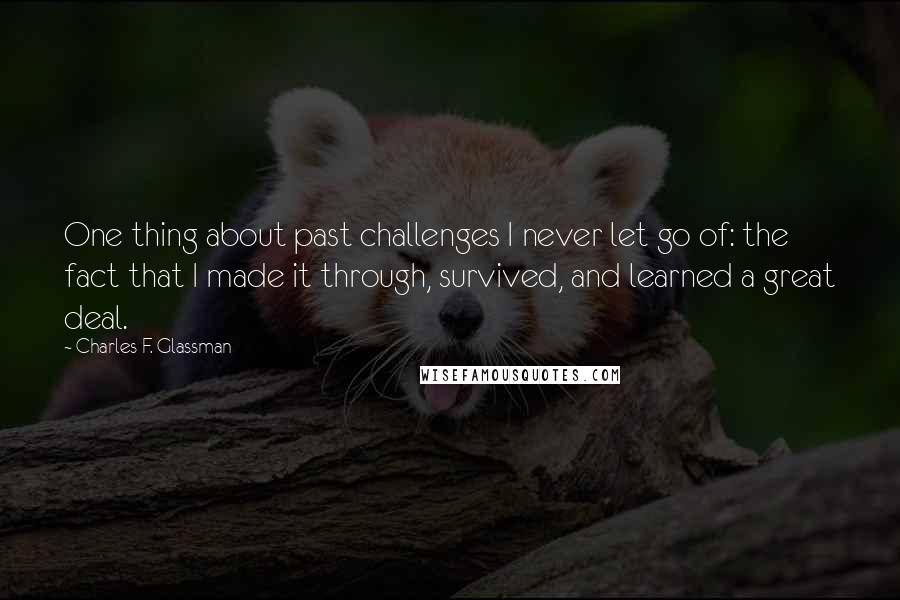 Charles F. Glassman Quotes: One thing about past challenges I never let go of: the fact that I made it through, survived, and learned a great deal.