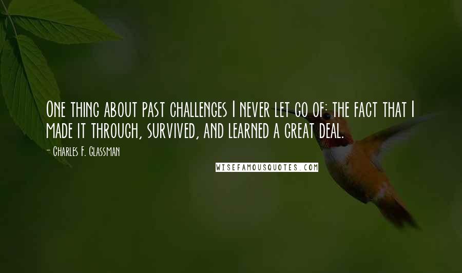 Charles F. Glassman Quotes: One thing about past challenges I never let go of: the fact that I made it through, survived, and learned a great deal.