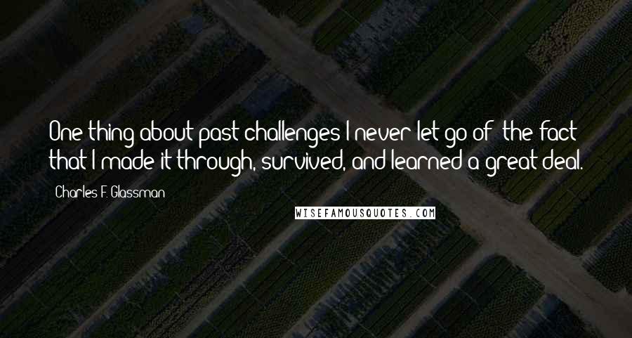 Charles F. Glassman Quotes: One thing about past challenges I never let go of: the fact that I made it through, survived, and learned a great deal.