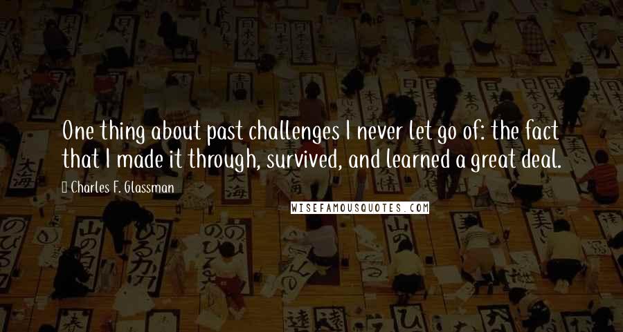 Charles F. Glassman Quotes: One thing about past challenges I never let go of: the fact that I made it through, survived, and learned a great deal.