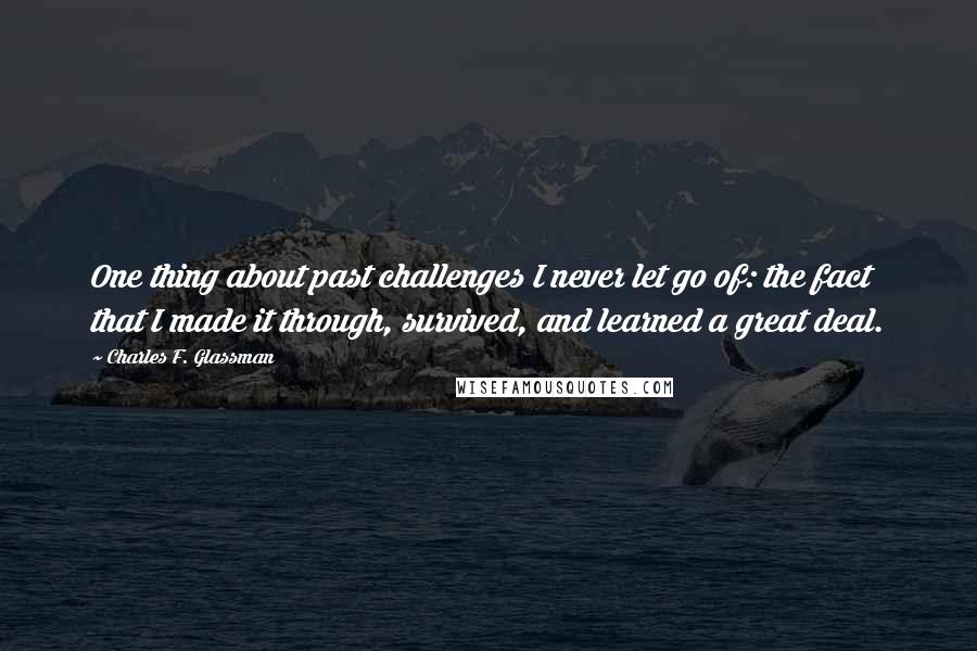 Charles F. Glassman Quotes: One thing about past challenges I never let go of: the fact that I made it through, survived, and learned a great deal.