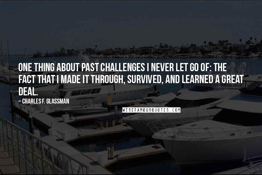 Charles F. Glassman Quotes: One thing about past challenges I never let go of: the fact that I made it through, survived, and learned a great deal.