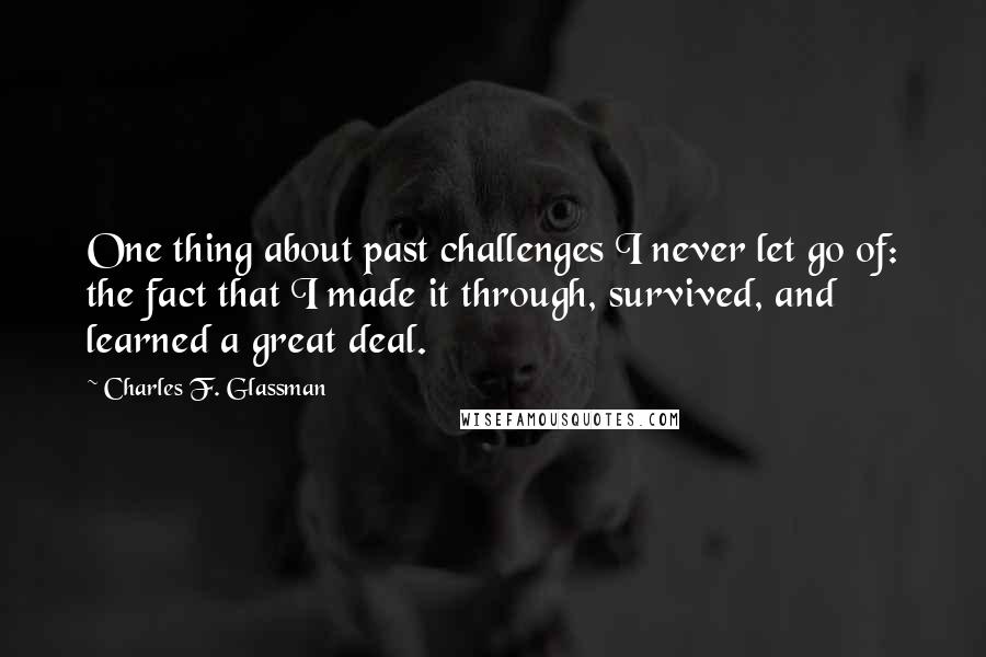Charles F. Glassman Quotes: One thing about past challenges I never let go of: the fact that I made it through, survived, and learned a great deal.