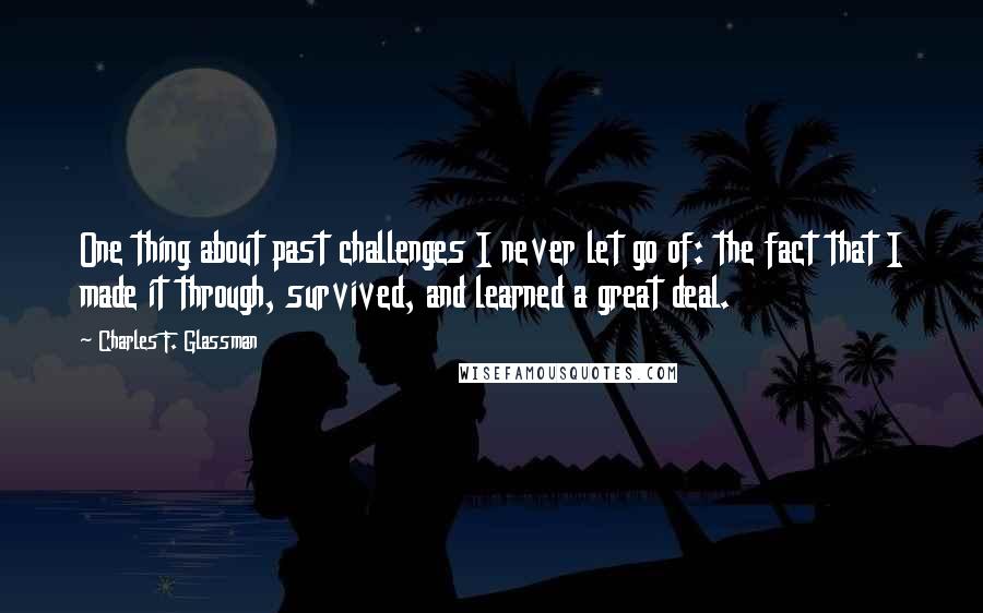 Charles F. Glassman Quotes: One thing about past challenges I never let go of: the fact that I made it through, survived, and learned a great deal.