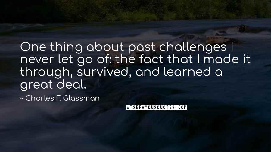 Charles F. Glassman Quotes: One thing about past challenges I never let go of: the fact that I made it through, survived, and learned a great deal.