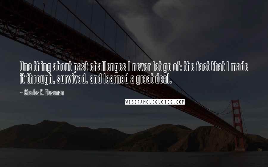 Charles F. Glassman Quotes: One thing about past challenges I never let go of: the fact that I made it through, survived, and learned a great deal.