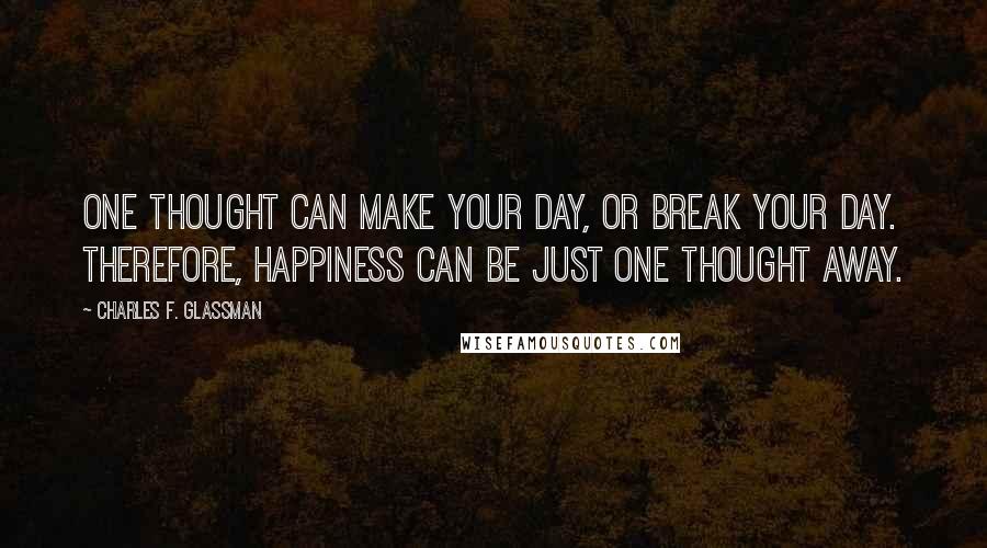 Charles F. Glassman Quotes: One thought can make your day, or break your day. Therefore, happiness can be just one thought away.