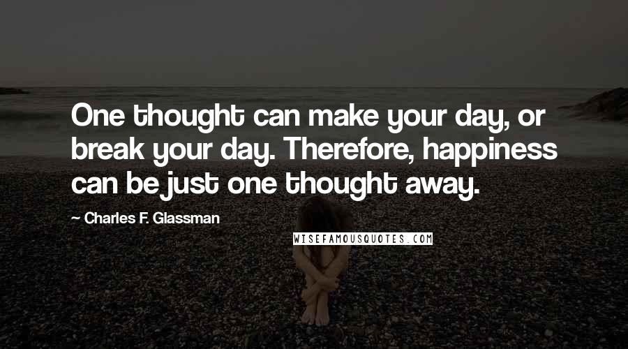 Charles F. Glassman Quotes: One thought can make your day, or break your day. Therefore, happiness can be just one thought away.