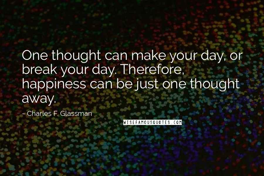 Charles F. Glassman Quotes: One thought can make your day, or break your day. Therefore, happiness can be just one thought away.