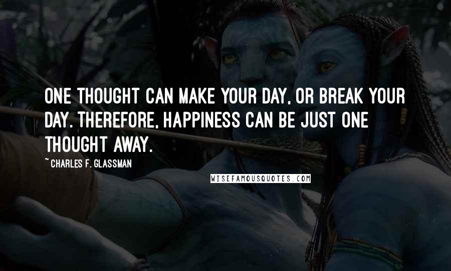 Charles F. Glassman Quotes: One thought can make your day, or break your day. Therefore, happiness can be just one thought away.