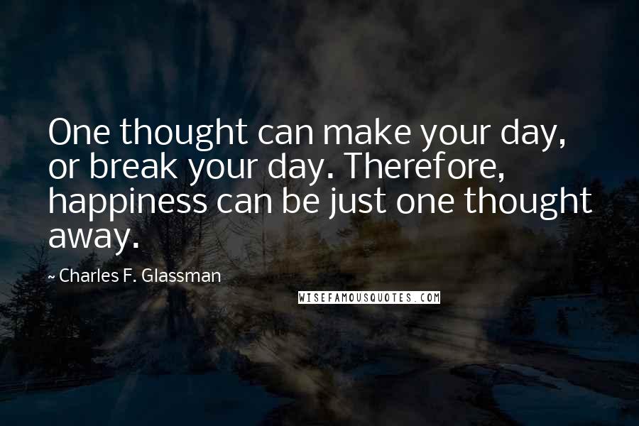 Charles F. Glassman Quotes: One thought can make your day, or break your day. Therefore, happiness can be just one thought away.