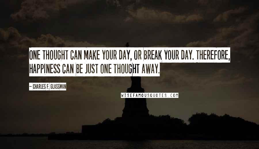 Charles F. Glassman Quotes: One thought can make your day, or break your day. Therefore, happiness can be just one thought away.
