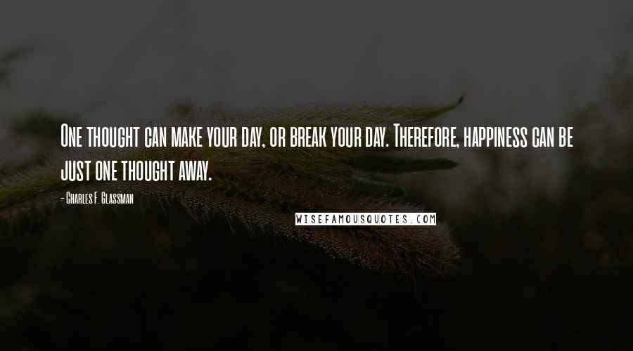 Charles F. Glassman Quotes: One thought can make your day, or break your day. Therefore, happiness can be just one thought away.