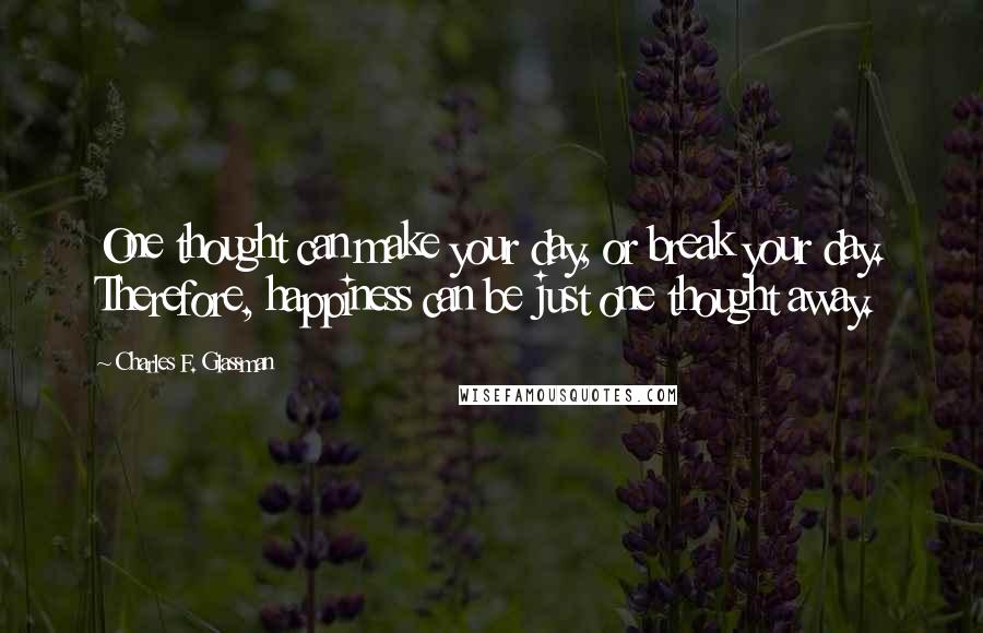 Charles F. Glassman Quotes: One thought can make your day, or break your day. Therefore, happiness can be just one thought away.