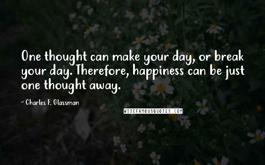 Charles F. Glassman Quotes: One thought can make your day, or break your day. Therefore, happiness can be just one thought away.