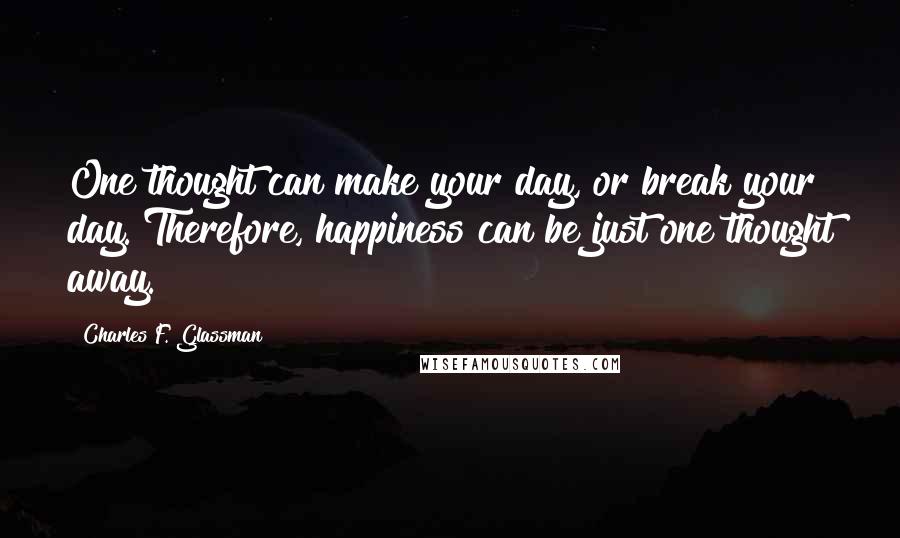 Charles F. Glassman Quotes: One thought can make your day, or break your day. Therefore, happiness can be just one thought away.