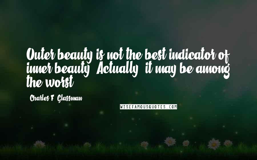 Charles F. Glassman Quotes: Outer beauty is not the best indicator of inner beauty. Actually, it may be among the worst.