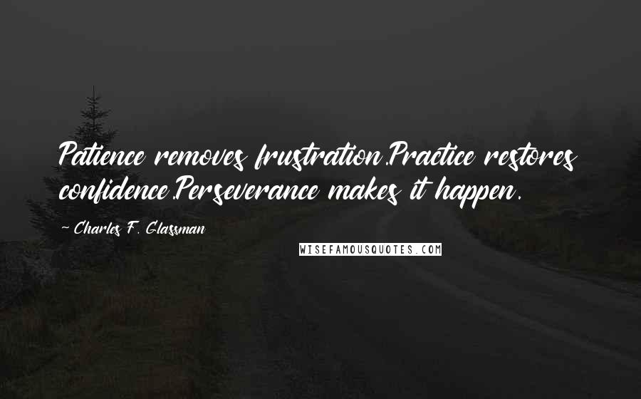 Charles F. Glassman Quotes: Patience removes frustration.Practice restores confidence.Perseverance makes it happen.