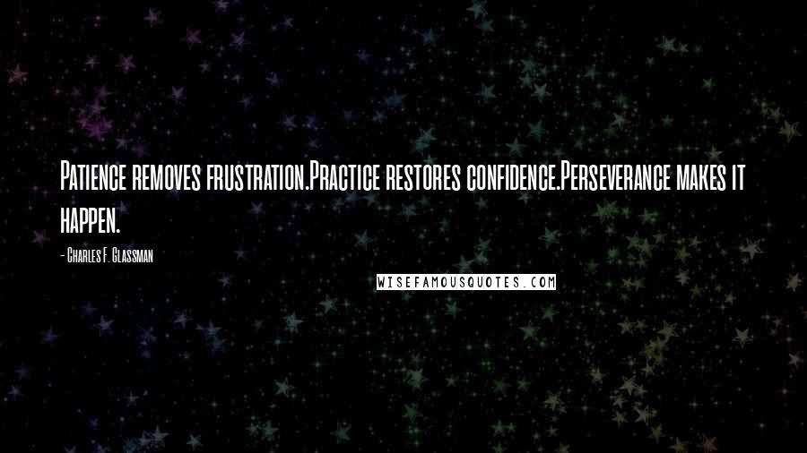 Charles F. Glassman Quotes: Patience removes frustration.Practice restores confidence.Perseverance makes it happen.