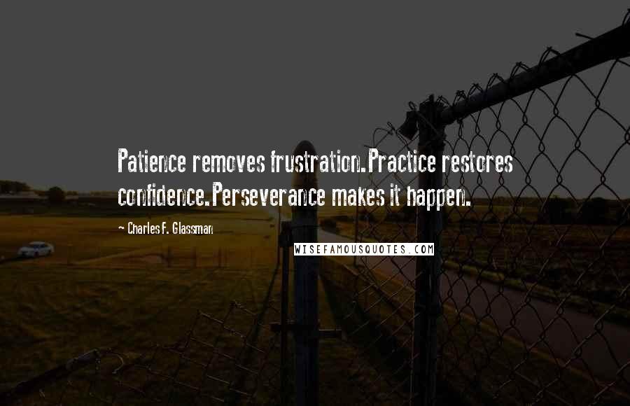 Charles F. Glassman Quotes: Patience removes frustration.Practice restores confidence.Perseverance makes it happen.
