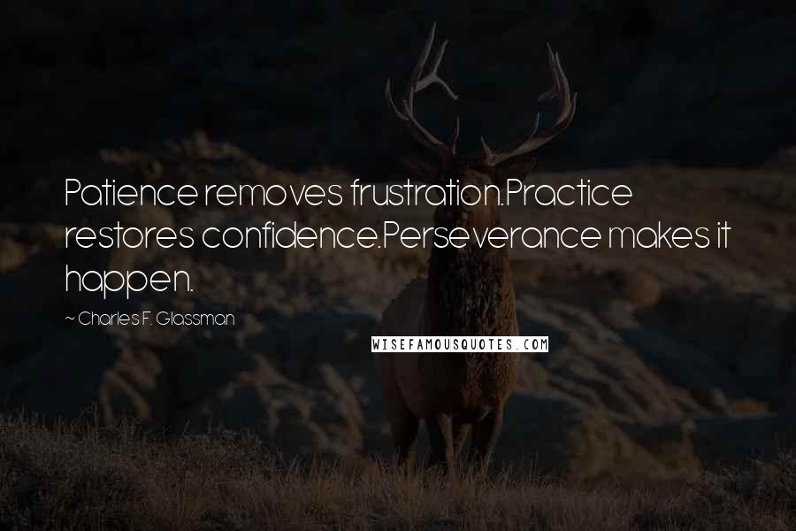 Charles F. Glassman Quotes: Patience removes frustration.Practice restores confidence.Perseverance makes it happen.