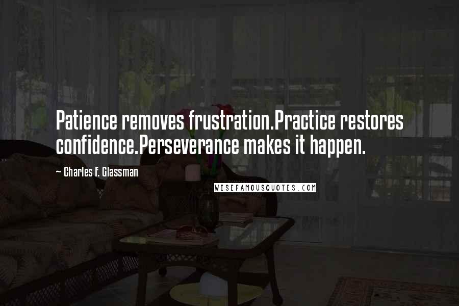 Charles F. Glassman Quotes: Patience removes frustration.Practice restores confidence.Perseverance makes it happen.