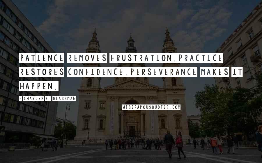 Charles F. Glassman Quotes: Patience removes frustration.Practice restores confidence.Perseverance makes it happen.