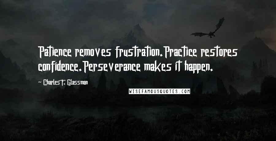 Charles F. Glassman Quotes: Patience removes frustration.Practice restores confidence.Perseverance makes it happen.