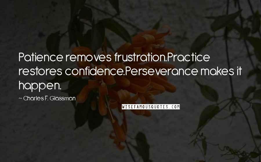 Charles F. Glassman Quotes: Patience removes frustration.Practice restores confidence.Perseverance makes it happen.