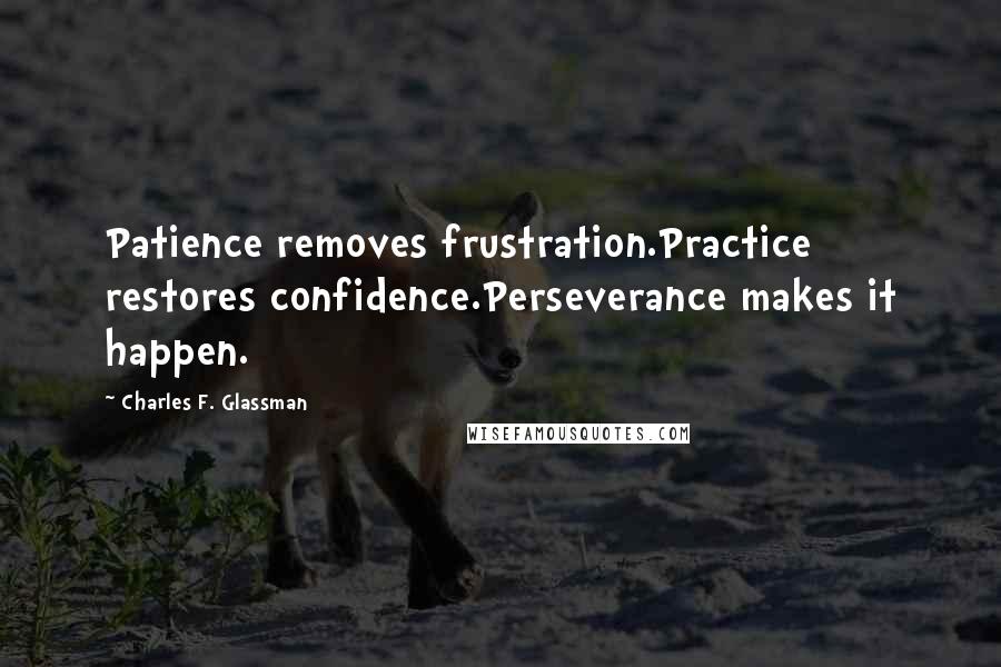 Charles F. Glassman Quotes: Patience removes frustration.Practice restores confidence.Perseverance makes it happen.