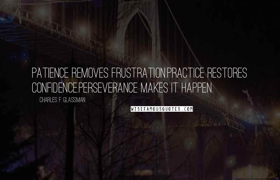 Charles F. Glassman Quotes: Patience removes frustration.Practice restores confidence.Perseverance makes it happen.