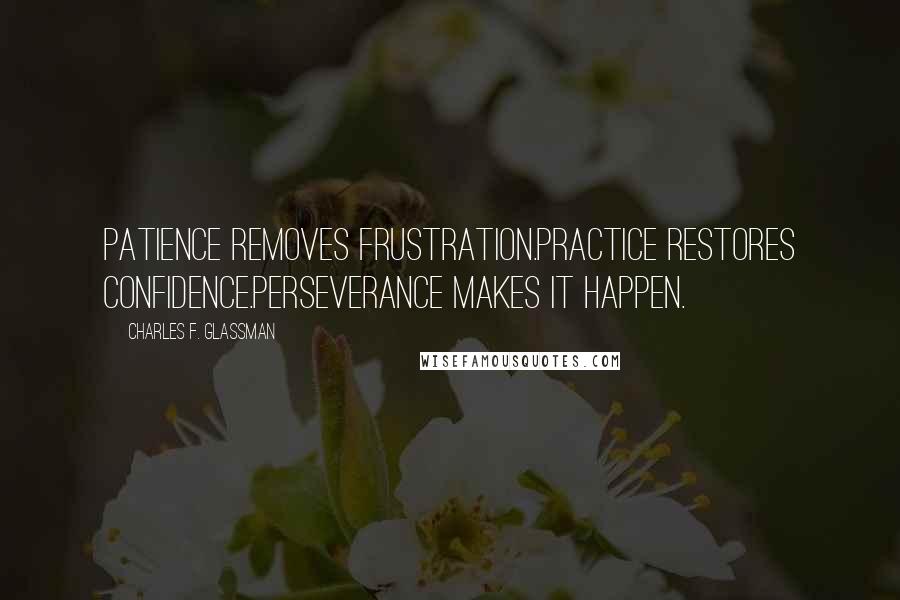 Charles F. Glassman Quotes: Patience removes frustration.Practice restores confidence.Perseverance makes it happen.