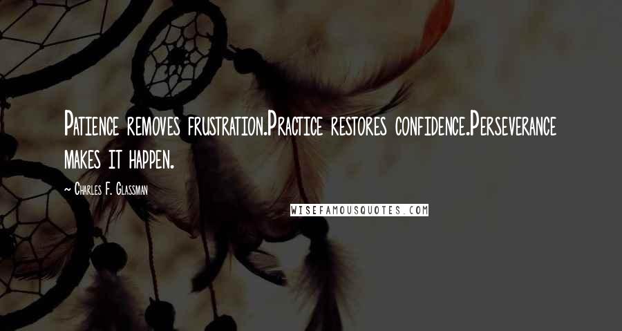 Charles F. Glassman Quotes: Patience removes frustration.Practice restores confidence.Perseverance makes it happen.