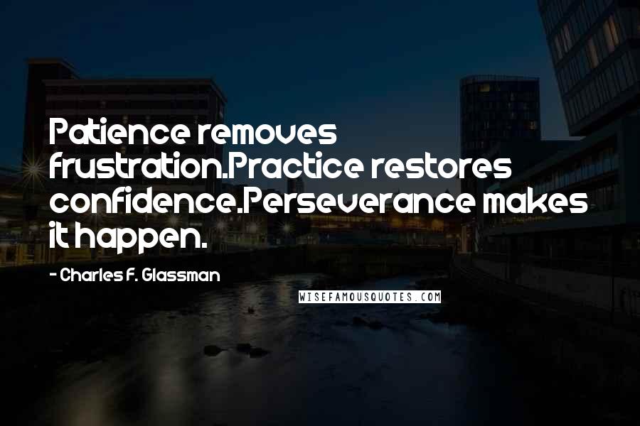 Charles F. Glassman Quotes: Patience removes frustration.Practice restores confidence.Perseverance makes it happen.