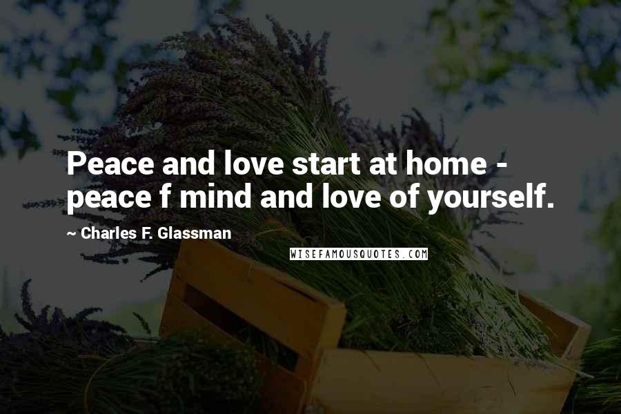 Charles F. Glassman Quotes: Peace and love start at home - peace f mind and love of yourself.