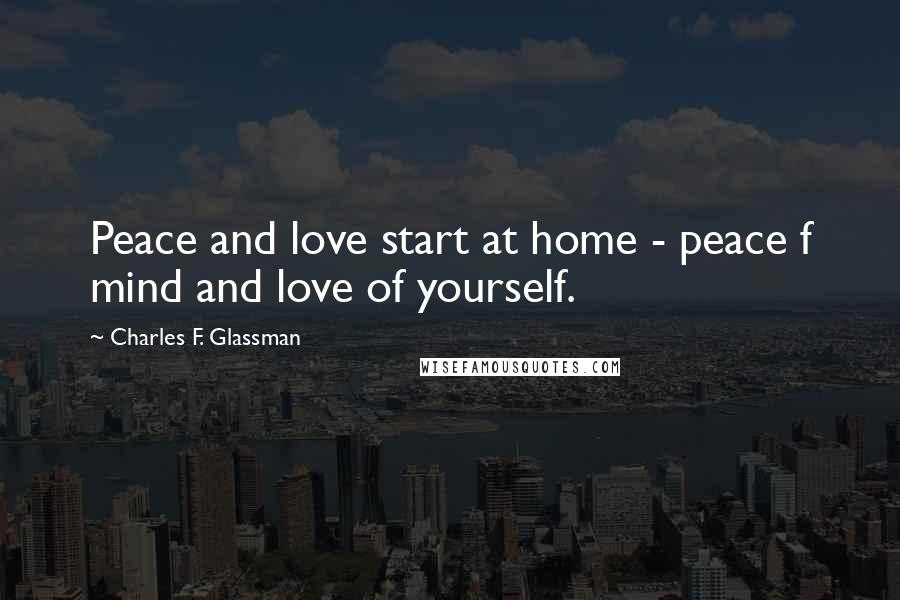 Charles F. Glassman Quotes: Peace and love start at home - peace f mind and love of yourself.